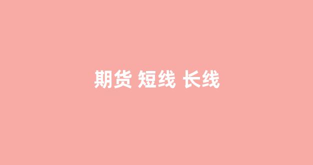 期货 短线 长线(期货短线长线什么意思)_https://www.xzdzcjn.com_科创板_第1张